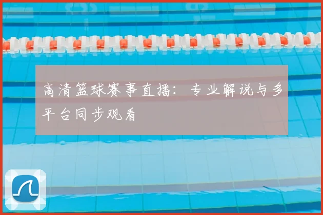 高清篮球赛事直播：专业解说与多平台同步观看