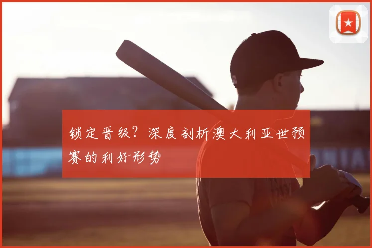 锁定晋级?深度剖析澳大利亚世预赛的利好形势