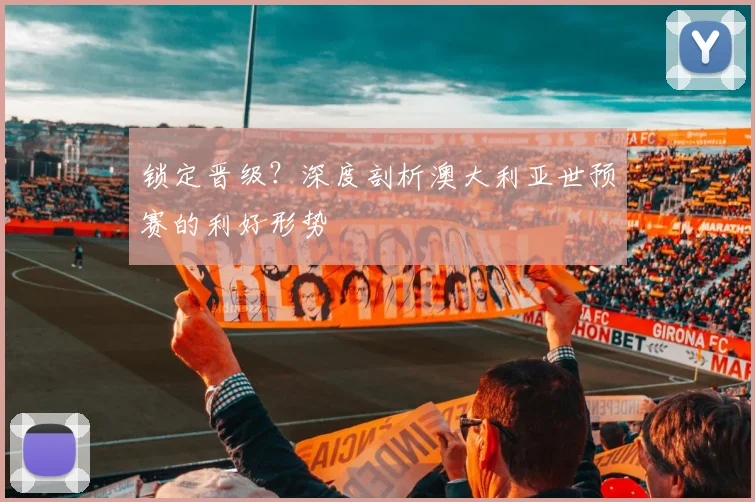 锁定晋级?深度剖析澳大利亚世预赛的利好形势